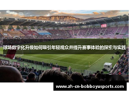 球场数字化升级如何吸引年轻观众并提升赛事体验的探索与实践