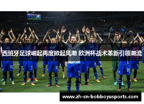 西班牙足球崛起再度掀起风潮 欧洲杯战术革新引领潮流