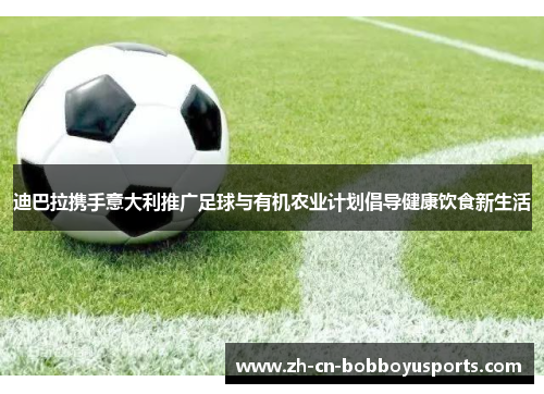 迪巴拉携手意大利推广足球与有机农业计划倡导健康饮食新生活