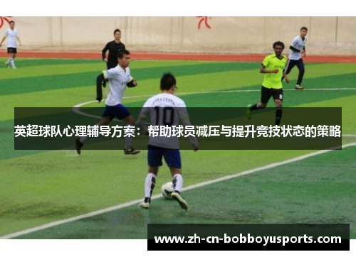 英超球队心理辅导方案：帮助球员减压与提升竞技状态的策略