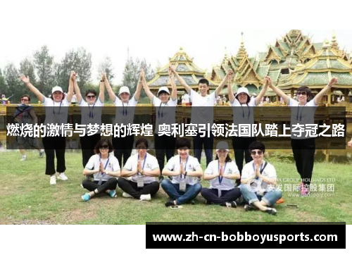燃烧的激情与梦想的辉煌 奥利塞引领法国队踏上夺冠之路