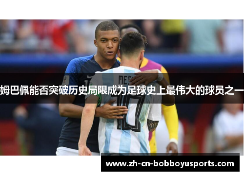 姆巴佩能否突破历史局限成为足球史上最伟大的球员之一