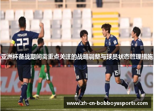 亚洲杯备战期间需重点关注的战略调整与球员状态管理措施