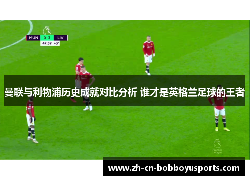 曼联与利物浦历史成就对比分析 谁才是英格兰足球的王者
