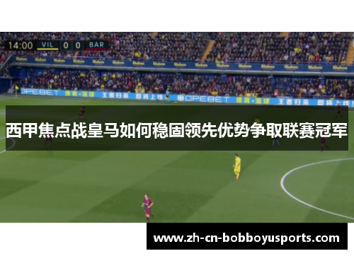西甲焦点战皇马如何稳固领先优势争取联赛冠军