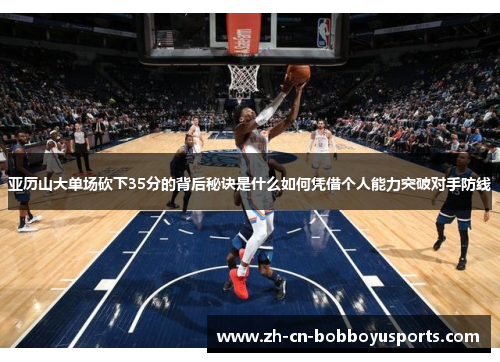 亚历山大单场砍下35分的背后秘诀是什么如何凭借个人能力突破对手防线