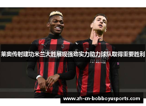 莱奥传射建功米兰大胜展现强劲实力助力球队取得重要胜利