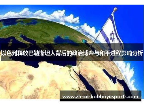 以色列释放巴勒斯坦人背后的政治博弈与和平进程影响分析