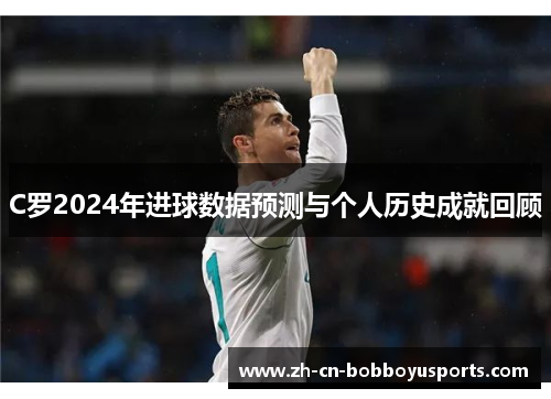 C罗2024年进球数据预测与个人历史成就回顾