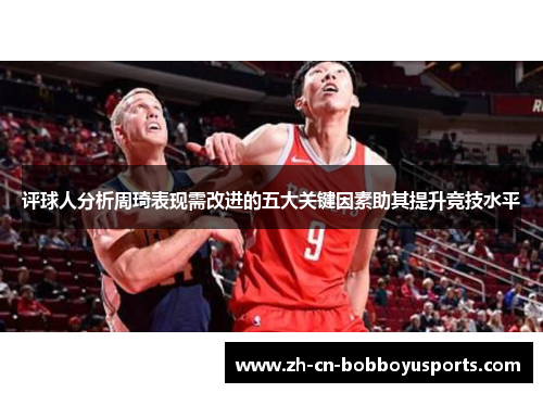 评球人分析周琦表现需改进的五大关键因素助其提升竞技水平