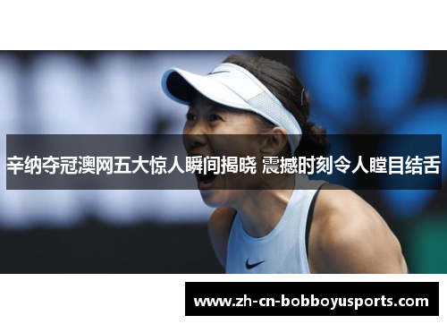 辛纳夺冠澳网五大惊人瞬间揭晓 震撼时刻令人瞠目结舌