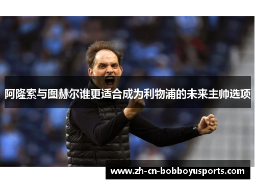 阿隆索与图赫尔谁更适合成为利物浦的未来主帅选项