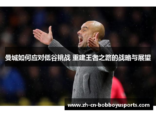 曼城如何应对低谷挑战 重建王者之路的战略与展望