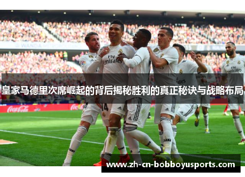 皇家马德里次席崛起的背后揭秘胜利的真正秘诀与战略布局