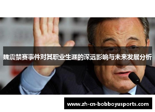 魏震禁赛事件对其职业生涯的深远影响与未来发展分析