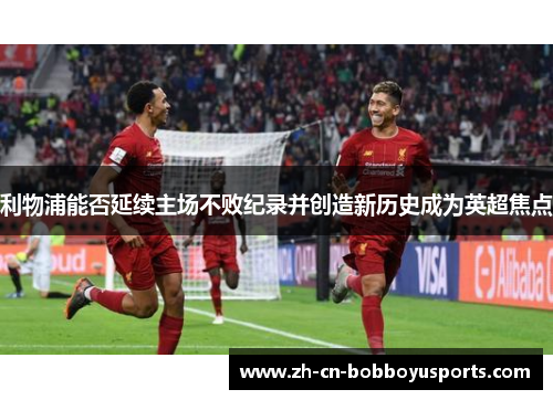 利物浦能否延续主场不败纪录并创造新历史成为英超焦点