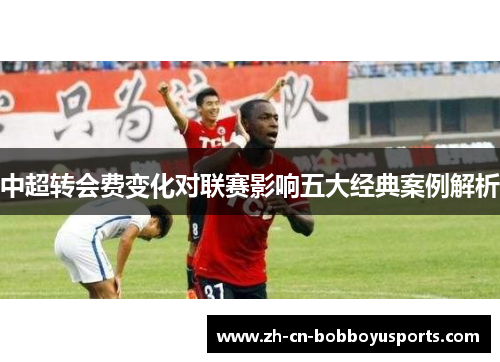 中超转会费变化对联赛影响五大经典案例解析