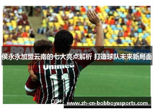 侯永永加盟云南的七大亮点解析 打造球队未来新局面