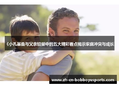 《小孔塞桑与父亲较量中的五大精彩看点揭示家庭冲突与成长》