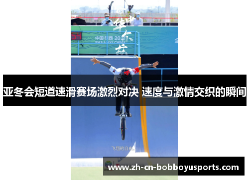 亚冬会短道速滑赛场激烈对决 速度与激情交织的瞬间