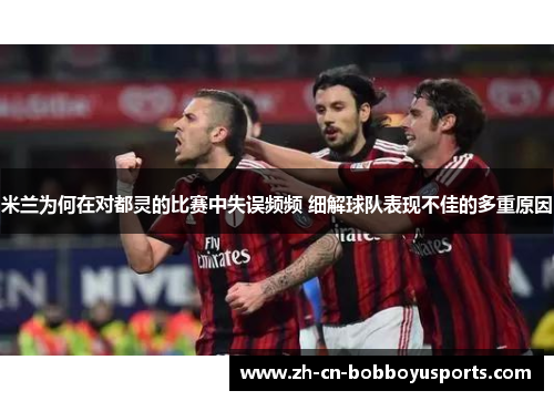 米兰为何在对都灵的比赛中失误频频 细解球队表现不佳的多重原因