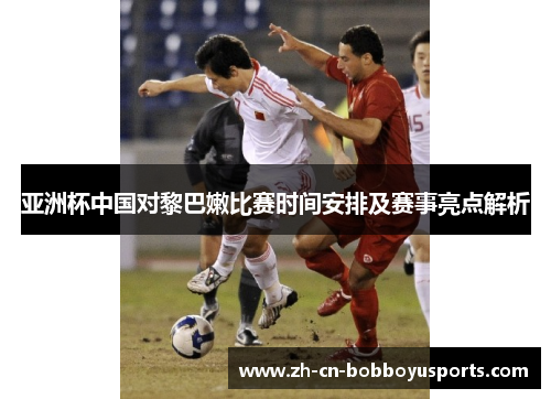 亚洲杯中国对黎巴嫩比赛时间安排及赛事亮点解析