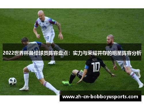 2022世界杯最佳球员阵容盘点：实力与荣耀并存的明星阵容分析