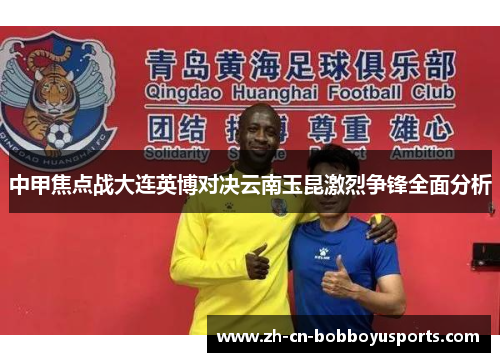 中甲焦点战大连英博对决云南玉昆激烈争锋全面分析