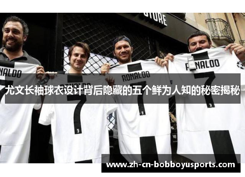 尤文长袖球衣设计背后隐藏的五个鲜为人知的秘密揭秘