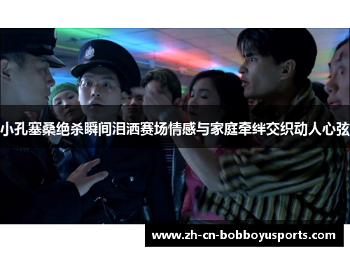 小孔塞桑绝杀瞬间泪洒赛场情感与家庭牵绊交织动人心弦