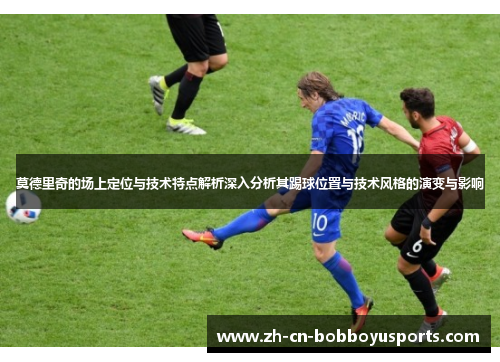 莫德里奇的场上定位与技术特点解析深入分析其踢球位置与技术风格的演变与影响