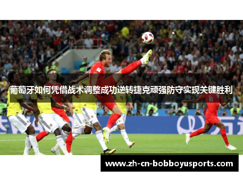 葡萄牙如何凭借战术调整成功逆转捷克顽强防守实现关键胜利