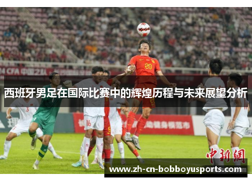 西班牙男足在国际比赛中的辉煌历程与未来展望分析