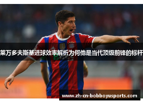 莱万多夫斯基进球效率解析为何他是当代顶级前锋的标杆