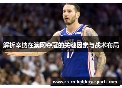 解析辛纳在澳网夺冠的关键因素与战术布局