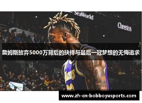 詹姆斯放弃5000万背后的抉择与最后一冠梦想的无悔追求