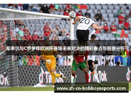 希季尔与C罗争锋欧洲杯赛场未来对决的精彩看点与前景分析