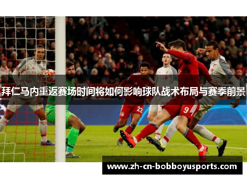 拜仁马内重返赛场时间将如何影响球队战术布局与赛季前景