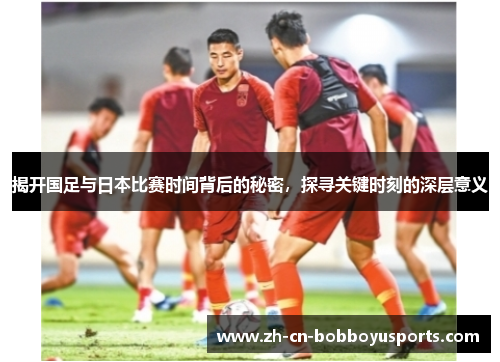揭开国足与日本比赛时间背后的秘密，探寻关键时刻的深层意义
