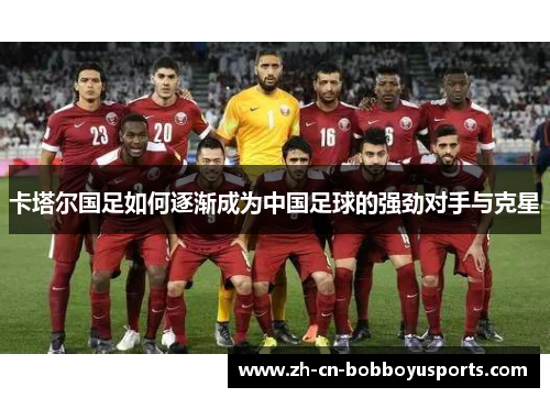 卡塔尔国足如何逐渐成为中国足球的强劲对手与克星