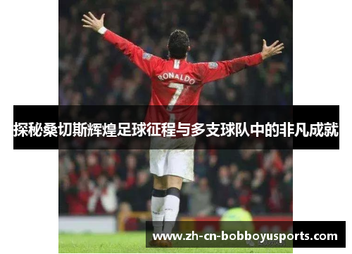 探秘桑切斯辉煌足球征程与多支球队中的非凡成就