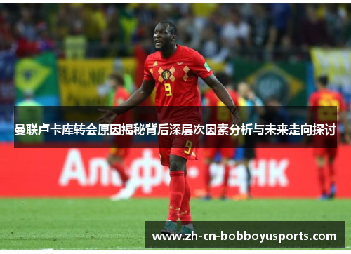 曼联卢卡库转会原因揭秘背后深层次因素分析与未来走向探讨