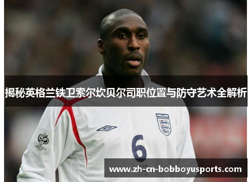揭秘英格兰铁卫索尔坎贝尔司职位置与防守艺术全解析