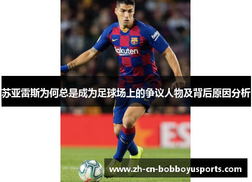 苏亚雷斯为何总是成为足球场上的争议人物及背后原因分析