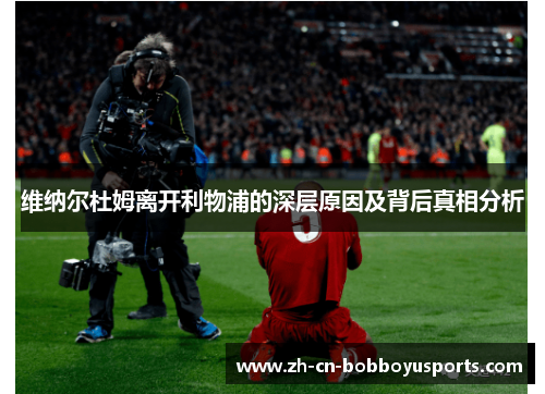 维纳尔杜姆离开利物浦的深层原因及背后真相分析