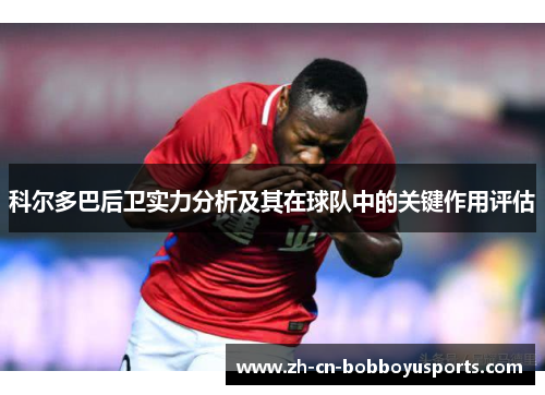 科尔多巴后卫实力分析及其在球队中的关键作用评估