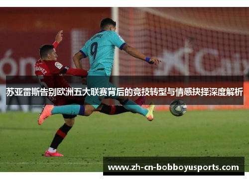 苏亚雷斯告别欧洲五大联赛背后的竞技转型与情感抉择深度解析