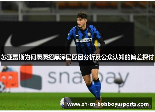 苏亚雷斯为何屡屡招黑深层原因分析及公众认知的偏差探讨