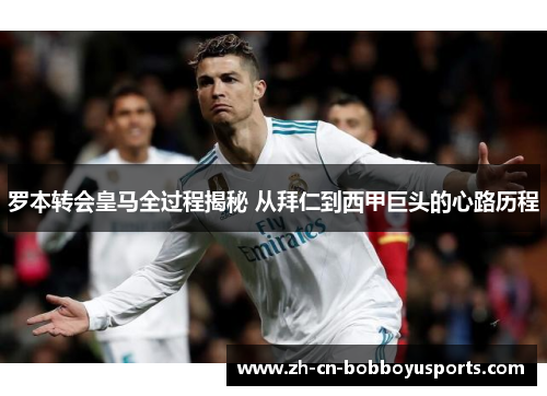 罗本转会皇马全过程揭秘 从拜仁到西甲巨头的心路历程