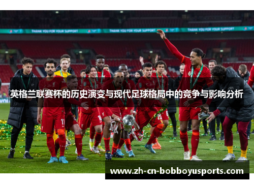 英格兰联赛杯的历史演变与现代足球格局中的竞争与影响分析